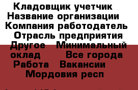 Кладовщик-учетчик › Название организации ­ Компания-работодатель › Отрасль предприятия ­ Другое › Минимальный оклад ­ 1 - Все города Работа » Вакансии   . Мордовия респ.